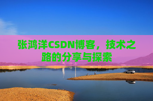 张鸿洋CSDN博客，技术之路的分享与探索